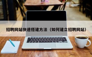 上杭招聘网站快速搭建方法（如何建立招聘网站）