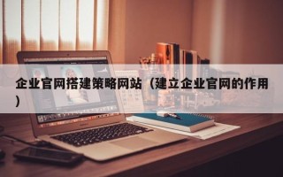 上杭企业官网搭建策略网站（建立企业官网的作用）