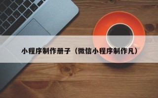 上杭小程序制作册子（微信小程序制作凡）