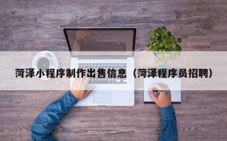 上杭菏泽小程序制作出售信息（菏泽程序员招聘）