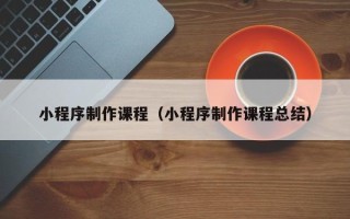 上杭小程序制作课程（小程序制作课程总结）