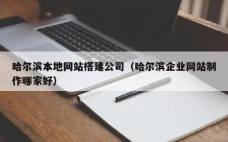 上杭哈尔滨本地网站搭建公司（哈尔滨企业网站制作哪家好）