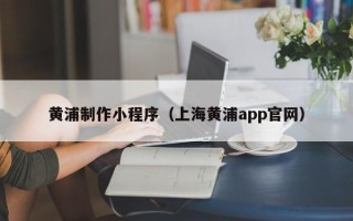 上杭黄浦制作小程序（上海黄浦app官网）