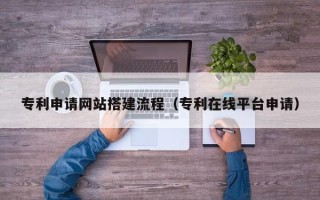 上杭专利申请网站搭建流程（专利在线平台申请）