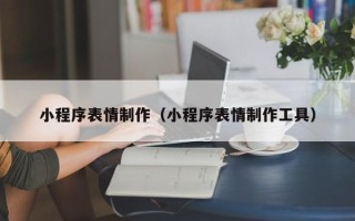 上杭小程序表情制作（小程序表情制作工具）
