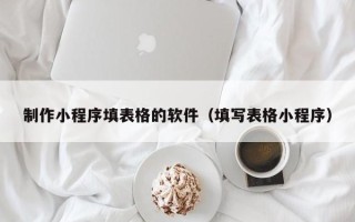 上杭制作小程序填表格的软件（填写表格小程序）