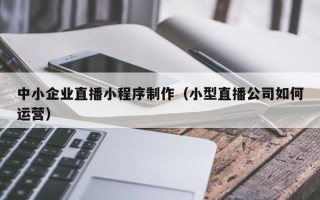 上杭中小企业直播小程序制作（小型直播公司如何运营）