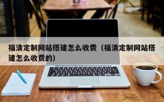 上杭福清定制网站搭建怎么收费（福清定制网站搭建怎么收费的）