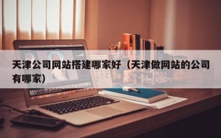 上杭天津公司网站搭建哪家好（天津做网站的公司有哪家）