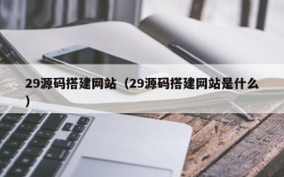 上杭29源码搭建网站（29源码搭建网站是什么）