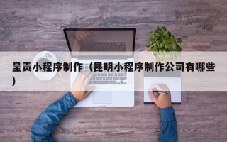 上杭呈贡小程序制作（昆明小程序制作公司有哪些）