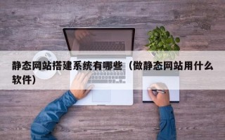 上杭静态网站搭建系统有哪些（做静态网站用什么软件）