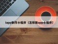 上杭iapp制作小程序（怎样做app小程序）