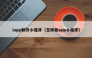 上杭iapp制作小程序（怎样做app小程序）