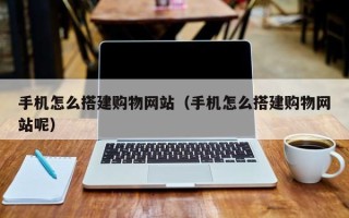 上杭手机怎么搭建购物网站（手机怎么搭建购物网站呢）