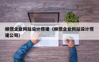 上杭顺德企业网站设计搭建（顺德企业网站设计搭建公司）