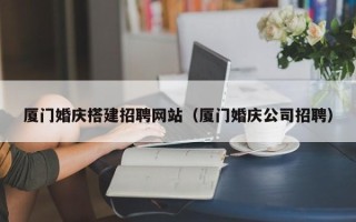 上杭厦门婚庆搭建招聘网站（厦门婚庆公司招聘）