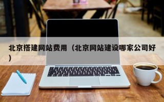 上杭北京搭建网站费用（北京网站建设哪家公司好）
