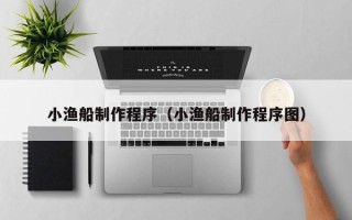 上杭小渔船制作程序（小渔船制作程序图）