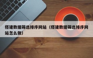 上杭搭建数据筛选排序网站（搭建数据筛选排序网站怎么做）