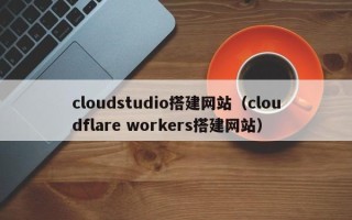 上杭cloudstudio搭建网站（cloudflare workers搭建网站）