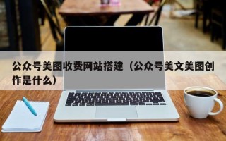 上杭公众号美图收费网站搭建（公众号美文美图创作是什么）