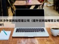 上杭长沙外贸网站搭建公司（建外贸网站哪家公司好）