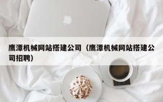 上杭鹰潭机械网站搭建公司（鹰潭机械网站搭建公司招聘）