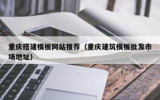 上杭重庆搭建模板网站推荐（重庆建筑模板批发市场地址）