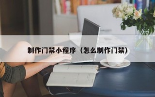 上杭制作门禁小程序（怎么制作门禁）